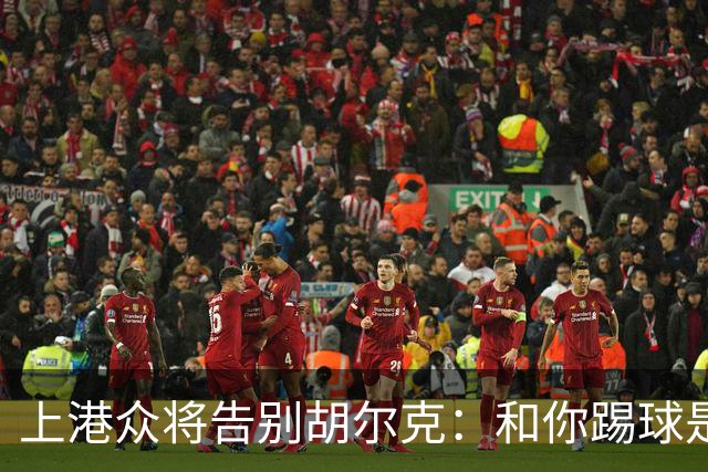 上港众将告别胡尔克：和你踢球是荣幸 4年晃如4天