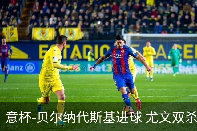 意杯-贝尔纳代斯基进球 尤文双杀佛罗伦萨进决赛