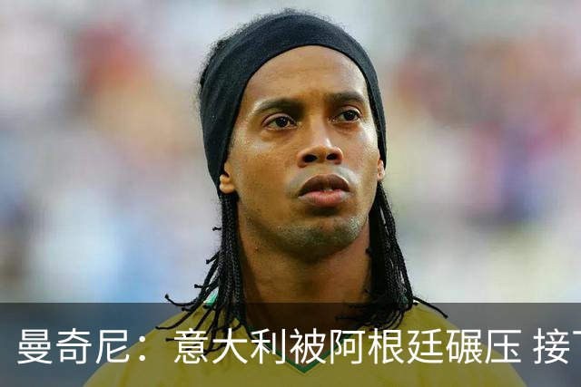 曼奇尼：意大利被阿根廷碾压 接下去将全面革新